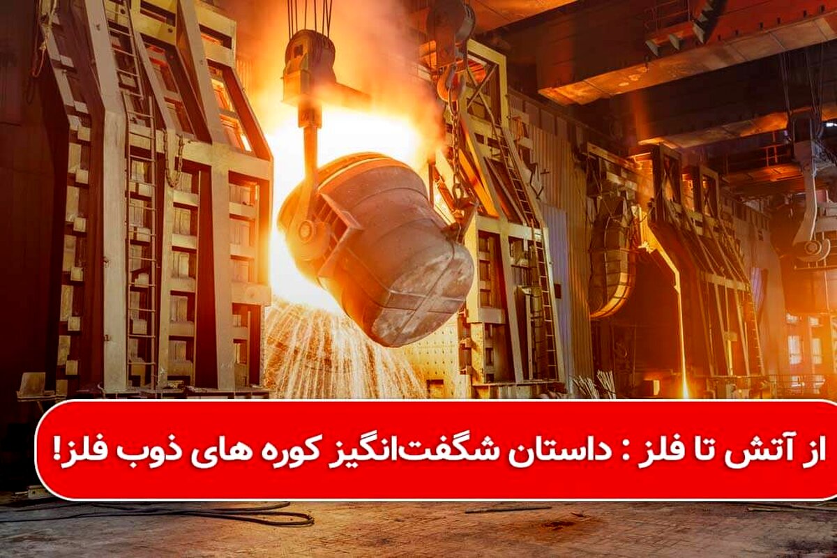 از آتش تا فلز : داستان شگفت‌انگیز کوره های ذوب فلز!