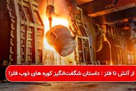 از آتش تا فلز : داستان شگفت‌انگیز کوره های ذوب فلز!