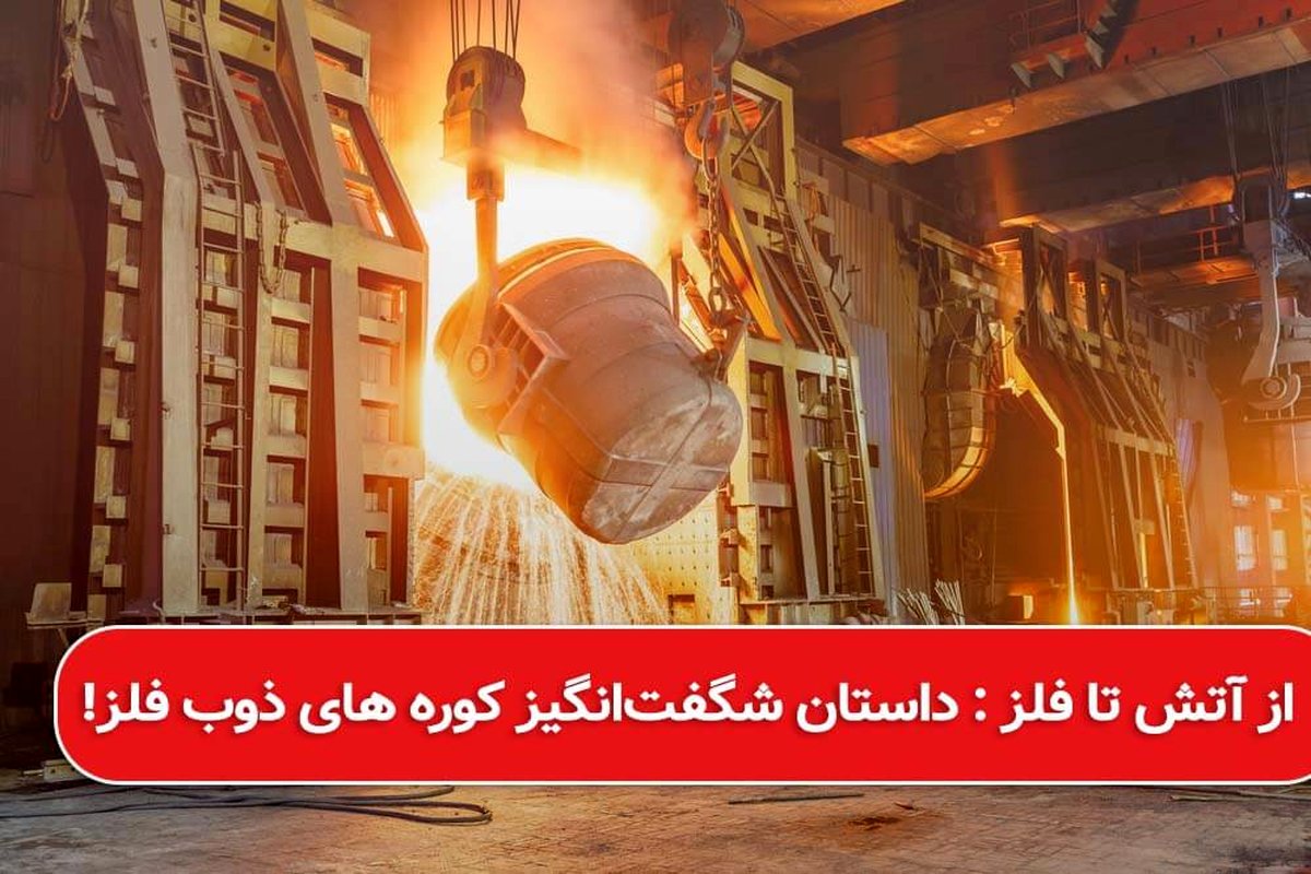از آتش تا فلز : داستان شگفتانگیز کوره های ذوب فلز!
